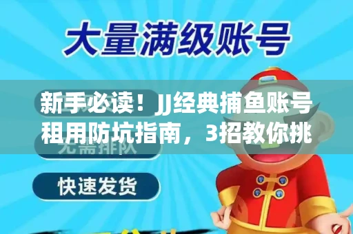 新手必读！JJ经典捕鱼账号租用防坑指南，3招教你挑靠谱服务商