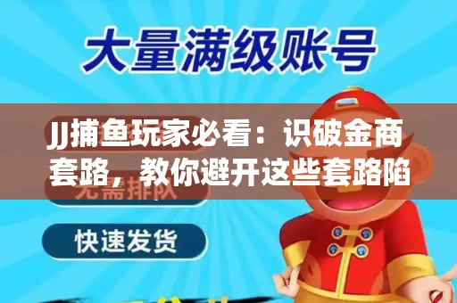 JJ捕鱼玩家必看：识破金商套路，教你避开这些套路陷阱！