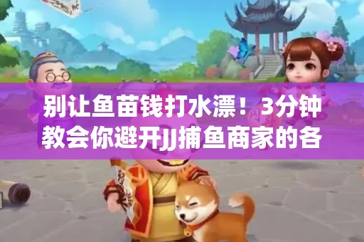 别让鱼苗钱打水漂！3分钟教会你避开JJ捕鱼商家的各种套路