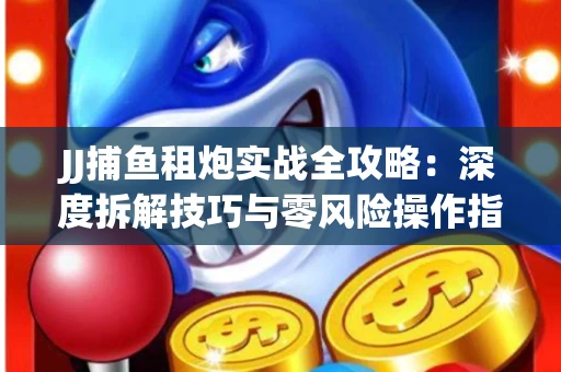 JJ捕鱼租炮实战全攻略：深度拆解技巧与零风险操作指南