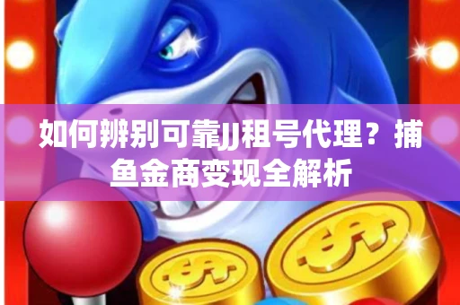如何辨别可靠JJ租号代理？捕鱼金商变现全解析
