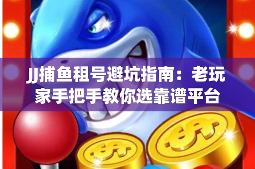 JJ捕鱼租号避坑指南：老玩家手把手教你选靠谱平台