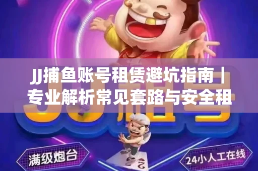 JJ捕鱼账号租赁避坑指南｜专业解析常见套路与安全租号法则