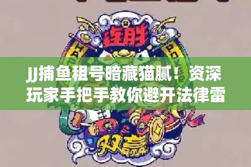 JJ捕鱼租号暗藏猫腻！资深玩家手把手教你避开法律雷区