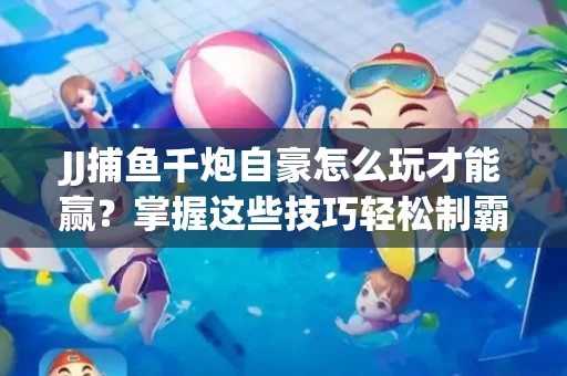 JJ捕鱼千炮自豪怎么玩才能赢？掌握这些技巧轻松制霸