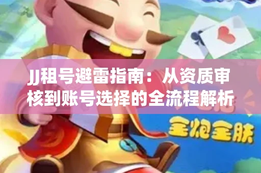 JJ租号避雷指南：从资质审核到账号选择的全流程解析！捕鱼经典账号有何独特差异？