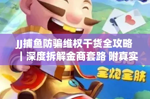 JJ捕鱼防骗维权干货全攻略｜深度拆解金商套路 附真实操作案例