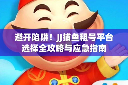 避开陷阱！JJ捕鱼租号平台选择全攻略与应急指南