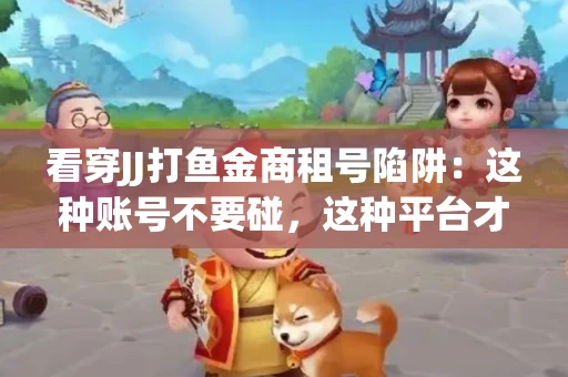 看穿JJ打鱼金商租号陷阱：这种账号不要碰，这种平台才靠谱